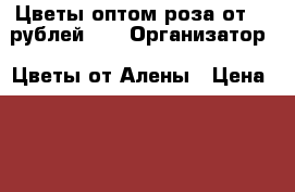 Цветы оптом роза от 30 рублей!!! › Организатор ­ Цветы от Алены › Цена ­ 30 - Приморский край, Артем г. Распродажи и скидки » Распродажи и скидки на товары   